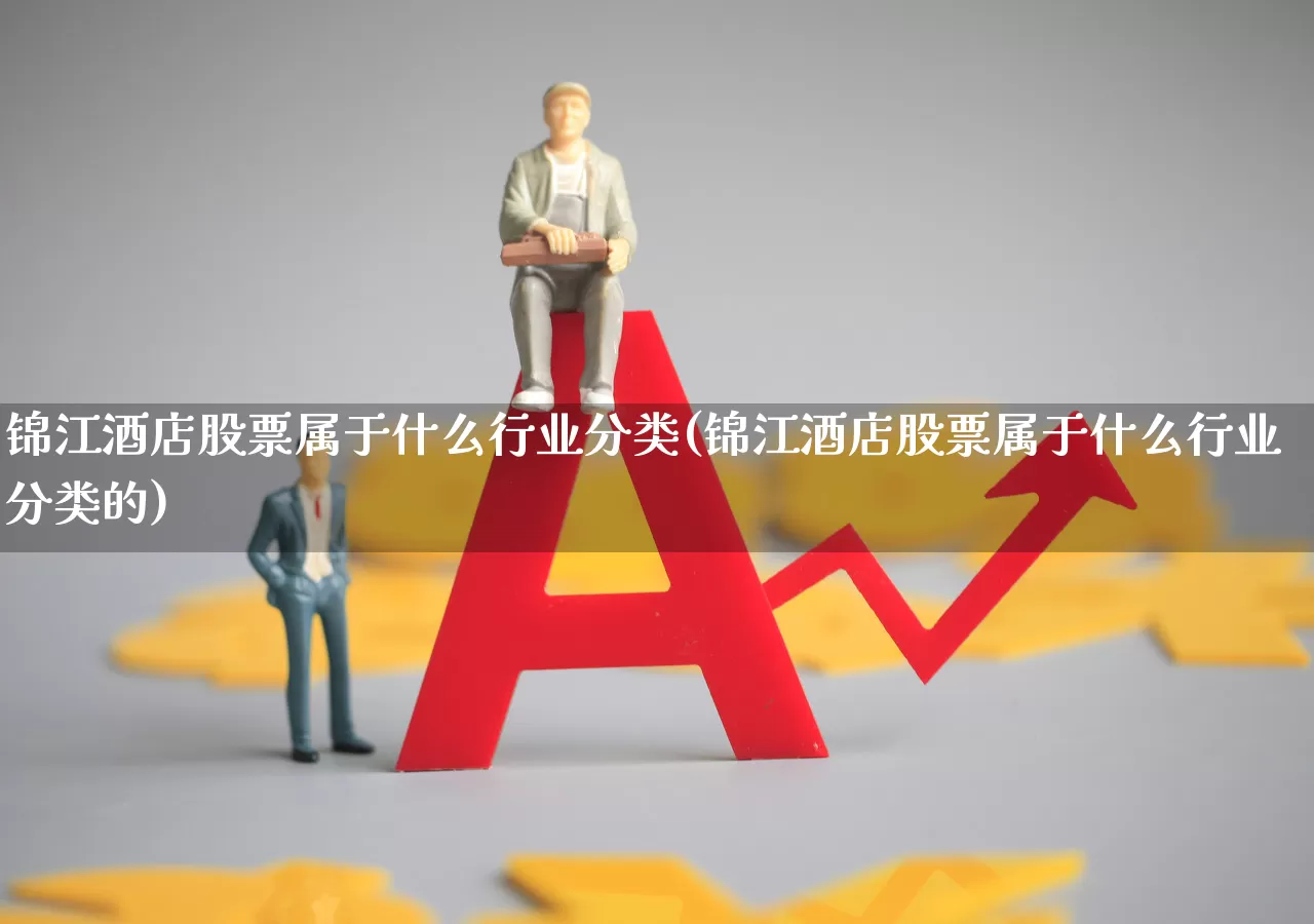 锦江酒店股票属于什么行业分类(锦江酒店股票属于什么行业分类的)_https://www.nalian8.com_上交所_第1张