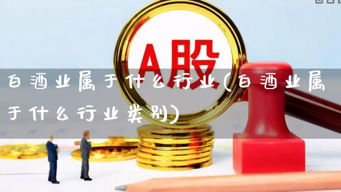 白酒业属于什么行业(白酒业属于什么行业类别)_https://www.nalian8.com_创业板_第1张