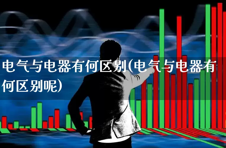 电气与电器有何区别(电气与电器有何区别呢)_https://www.nalian8.com_深交所_第1张