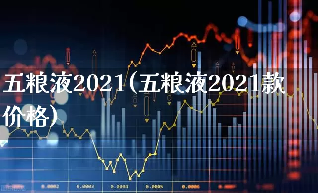 五粮液2021(五粮液2021款价格)_https://www.nalian8.com_创业板_第1张