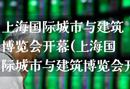 上海国际城市与建筑博览会开幕(上海国际城市与建筑博览会开幕式)_https://www.nalian8.com_上交所_第1张