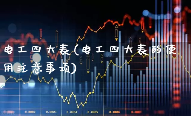 电工四大表(电工四大表的使用注意事项)_https://www.nalian8.com_创业板_第1张