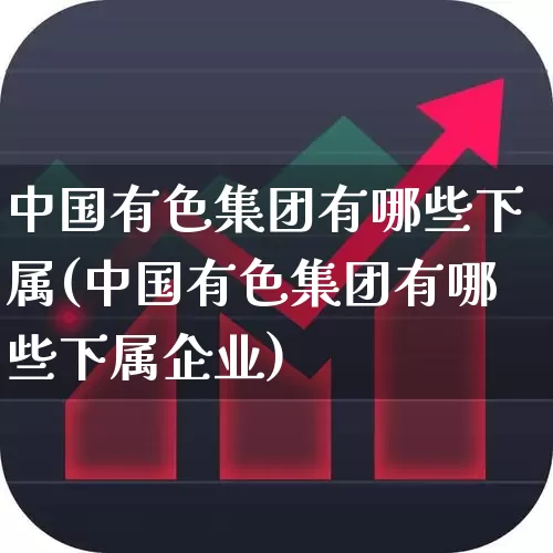 中国有色集团有哪些下属(中国有色集团有哪些下属企业)_https://www.nalian8.com_深交所_第1张