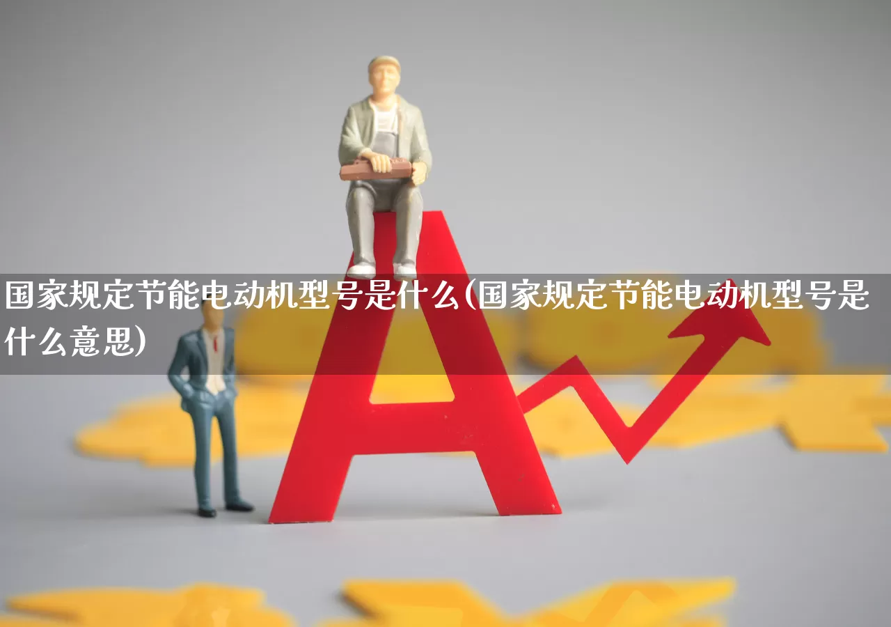 国家规定节能电动机型号是什么(国家规定节能电动机型号是什么意思)_https://www.nalian8.com_创业板_第1张