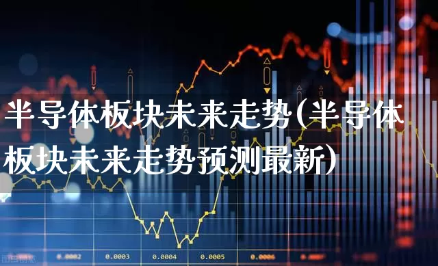 半导体板块未来走势(半导体板块未来走势预测最新)_https://www.nalian8.com_创业板_第1张