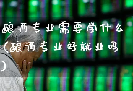 酿酒专业需要学什么(酿酒专业好就业吗)_https://www.nalian8.com_深交所_第1张