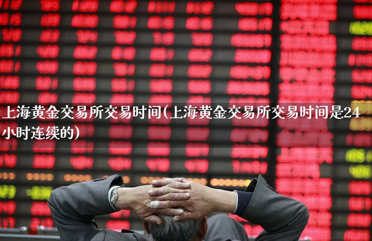 上海黄金交易所交易时间(上海黄金交易所交易时间是24小时连续的)_https://www.nalian8.com_深交所_第1张