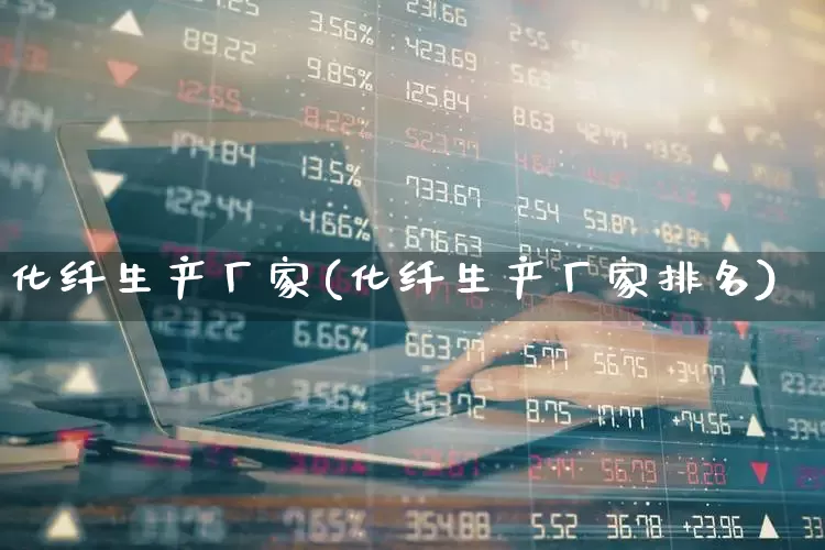 化纤生产厂家(化纤生产厂家排名)_https://www.nalian8.com_创业板_第1张