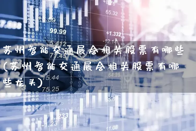 苏州智能交通展会相关股票有哪些(苏州智能交通展会相关股票有哪些龙头)_https://www.nalian8.com_创业板_第1张