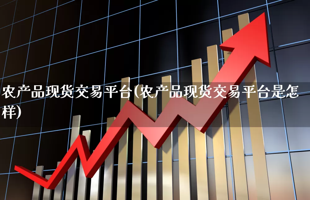 农产品现货交易平台(农产品现货交易平台是怎样)_https://www.nalian8.com_上交所_第1张