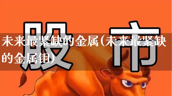 未来最紧缺的金属(未来最紧缺的金属钼)_https://www.nalian8.com_科创板_第1张