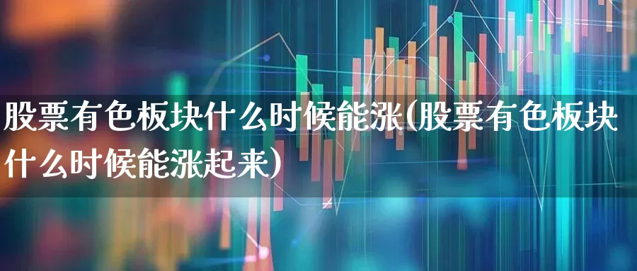 股票有色板块什么时候能涨(股票有色板块什么时候能涨起来)_https://www.nalian8.com_创业板_第1张