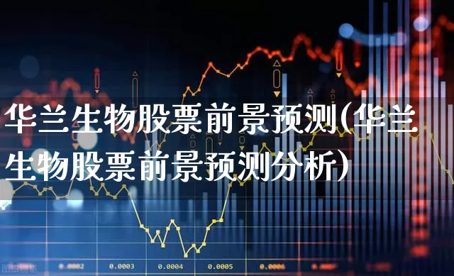华兰生物股票前景预测(华兰生物股票前景预测分析)_https://www.nalian8.com_科创板_第1张