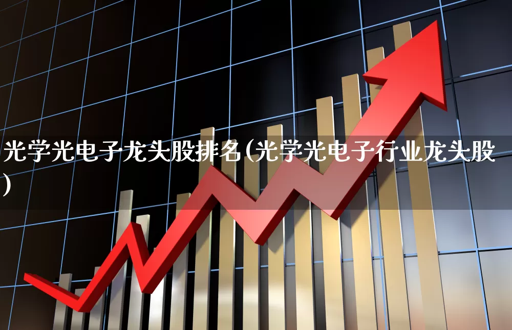 光学光电子龙头股排名(光学光电子行业龙头股)_https://www.nalian8.com_深交所_第1张