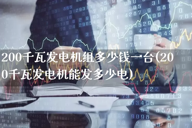 200千瓦发电机组多少钱一台(200千瓦发电机能发多少电)_https://www.nalian8.com_上交所_第1张