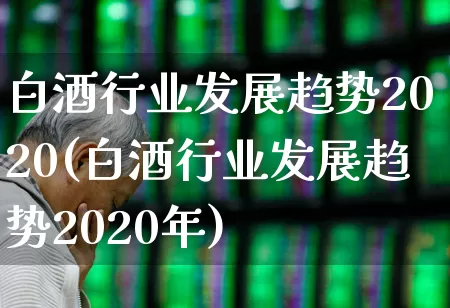 白酒行业发展趋势2020(白酒行业发展趋势2020年)_https://www.nalian8.com_上交所_第1张