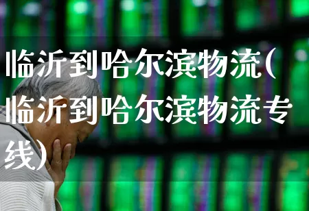 临沂到哈尔滨物流(临沂到哈尔滨物流专线)_https://www.nalian8.com_创业板_第1张