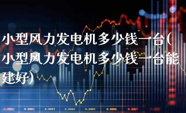 小型风力发电机多少钱一台(小型风力发电机多少钱一台能建好)_https://www.nalian8.com_创业板_第1张
