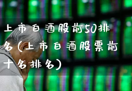 上市白酒股前50排名(上市白酒股票前十名排名)_https://www.nalian8.com_深交所_第1张