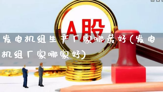 发电机组生产厂家哪最好(发电机组厂家哪家好)_https://www.nalian8.com_科创板_第1张