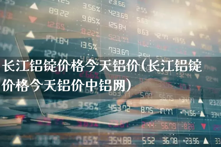 长江铝锭价格今天铝价(长江铝锭价格今天铝价中铝网)_https://www.nalian8.com_创业板_第1张