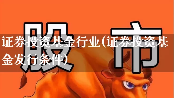 证券投资基金行业(证券投资基金发行条件)_https://www.nalian8.com_创业板_第1张
