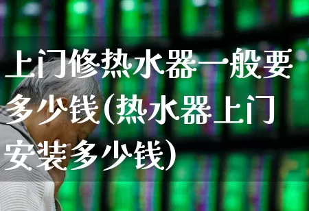上门修热水器一般要多少钱(热水器上门安装多少钱)_https://www.nalian8.com_北交所_第1张