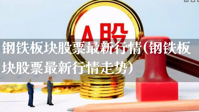 钢铁板块股票最新行情(钢铁板块股票最新行情走势)_https://www.nalian8.com_创业板_第1张