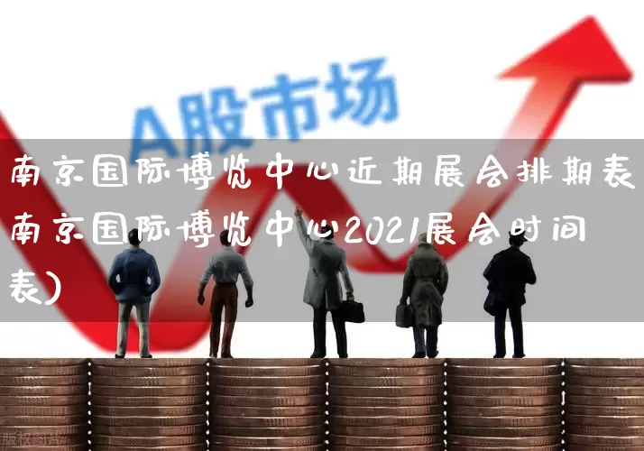 南京国际博览中心近期展会排期表(南京国际博览中心2021展会时间表)_https://www.nalian8.com_深交所_第1张
