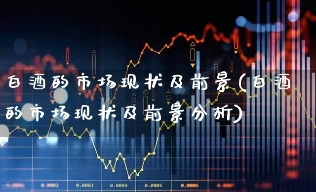 白酒的市场现状及前景(白酒的市场现状及前景分析)_https://www.nalian8.com_创业板_第1张