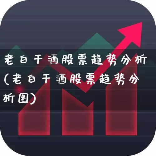 老白干酒股票趋势分析(老白干酒股票趋势分析图)_https://www.nalian8.com_科创板_第1张