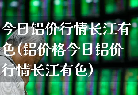 今日铝价行情长江有色(铝价格今日铝价行情长江有色)_https://www.nalian8.com_深交所_第1张