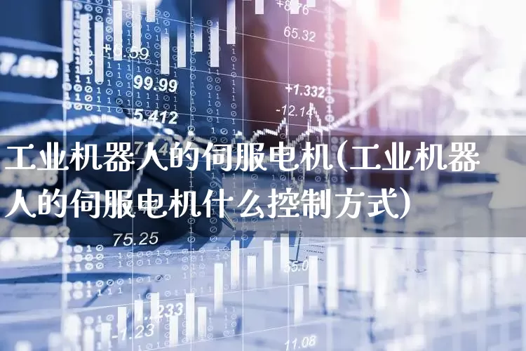 工业机器人的伺服电机(工业机器人的伺服电机什么控制方式)_https://www.nalian8.com_上交所_第1张