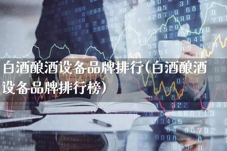 白酒酿酒设备品牌排行(白酒酿酒设备品牌排行榜)_https://www.nalian8.com_北交所_第1张