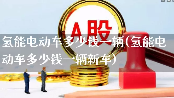 氢能电动车多少钱一辆(氢能电动车多少钱一辆新车)_https://www.nalian8.com_深交所_第1张