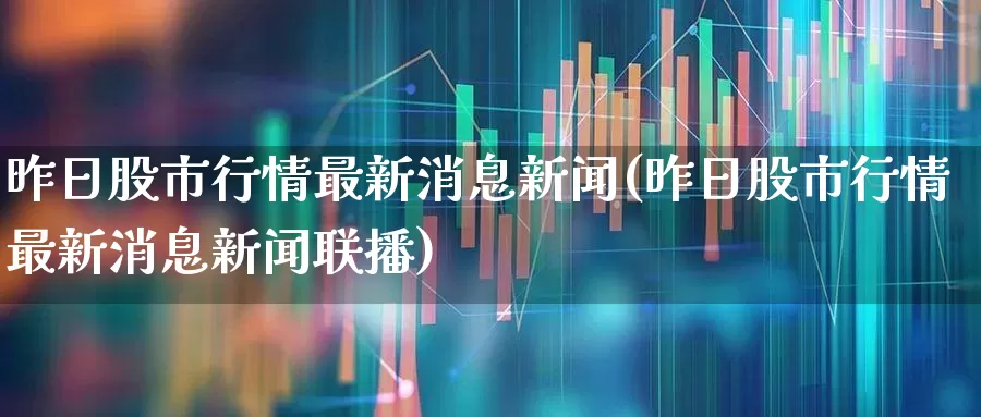 昨日股市行情最新消息新闻(昨日股市行情最新消息新闻联播)_https://www.nalian8.com_科创板_第1张