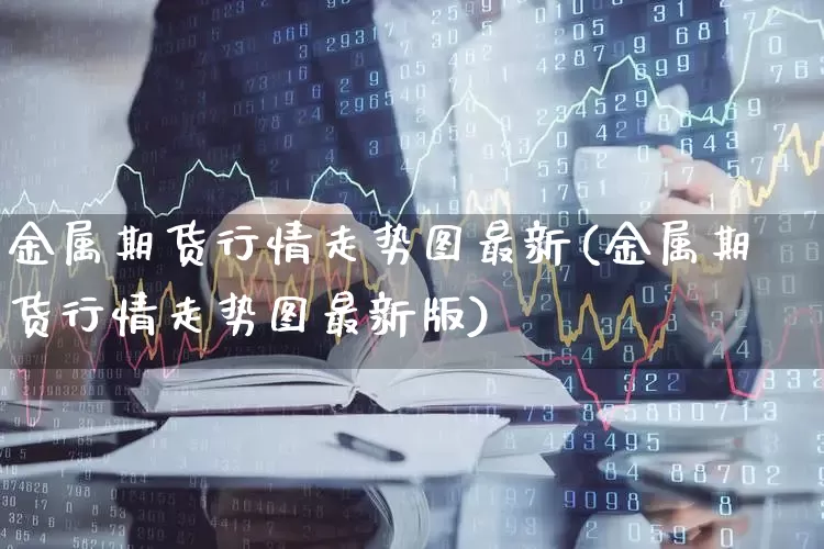金属期货行情走势图最新(金属期货行情走势图最新版)_https://www.nalian8.com_创业板_第1张