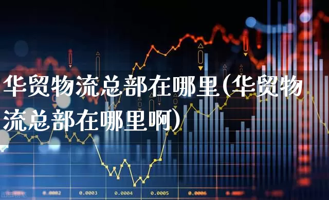 华贸物流总部在哪里(华贸物流总部在哪里啊)_https://www.nalian8.com_科创板_第1张