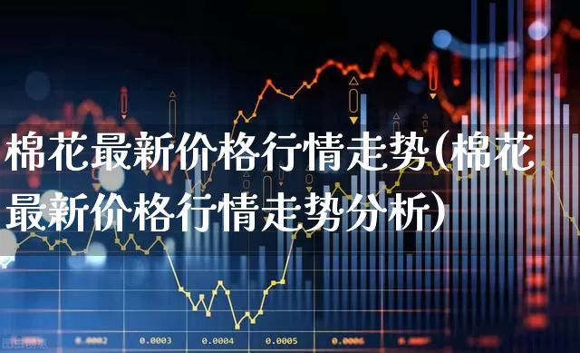 棉花最新价格行情走势(棉花最新价格行情走势分析)_https://www.nalian8.com_科创板_第1张