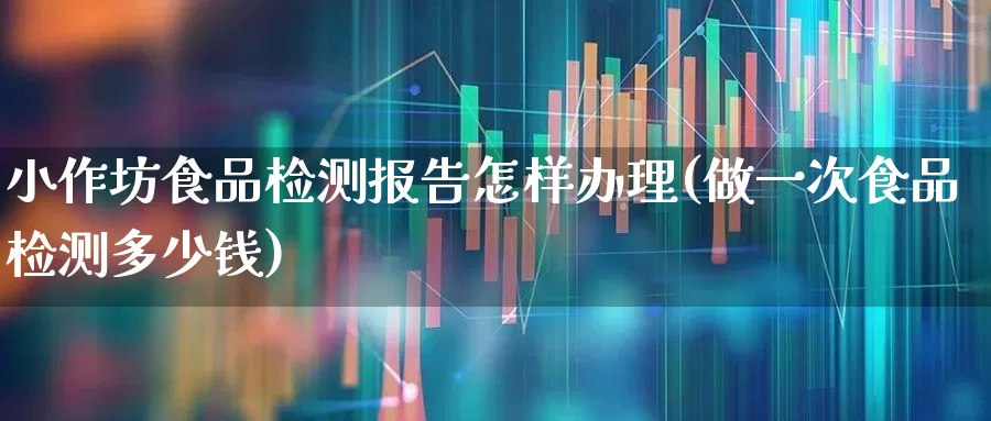 小作坊食品检测报告怎样办理(做一次食品检测多少钱)_https://www.nalian8.com_上交所_第1张