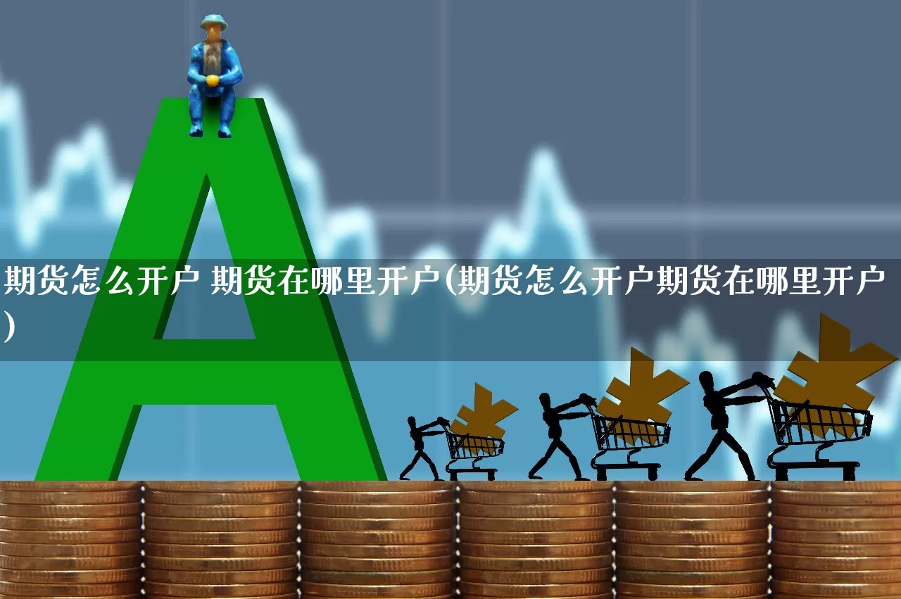 期货怎么开户 期货在哪里开户(期货怎么开户期货在哪里开户)_https://www.nalian8.com_深交所_第1张