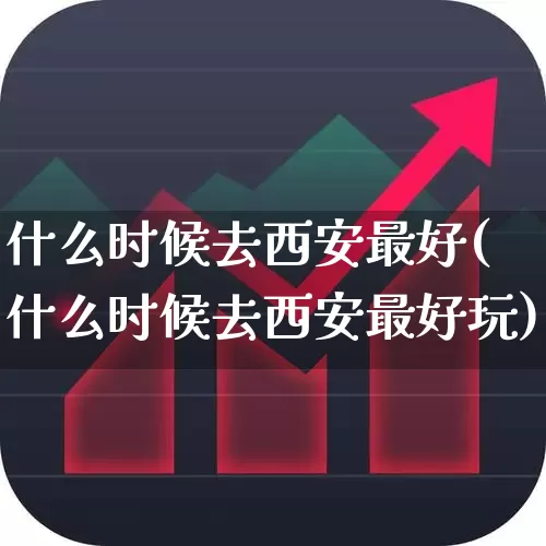 什么时候去西安最好(什么时候去西安最好玩)_https://www.nalian8.com_上交所_第1张