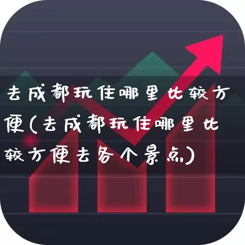 去成都玩住哪里比较方便(去成都玩住哪里比较方便去各个景点)_https://www.nalian8.com_创业板_第1张