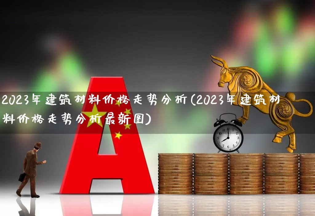 2023年建筑材料价格走势分析(2023年建筑材料价格走势分析最新图)_https://www.nalian8.com_北交所_第1张