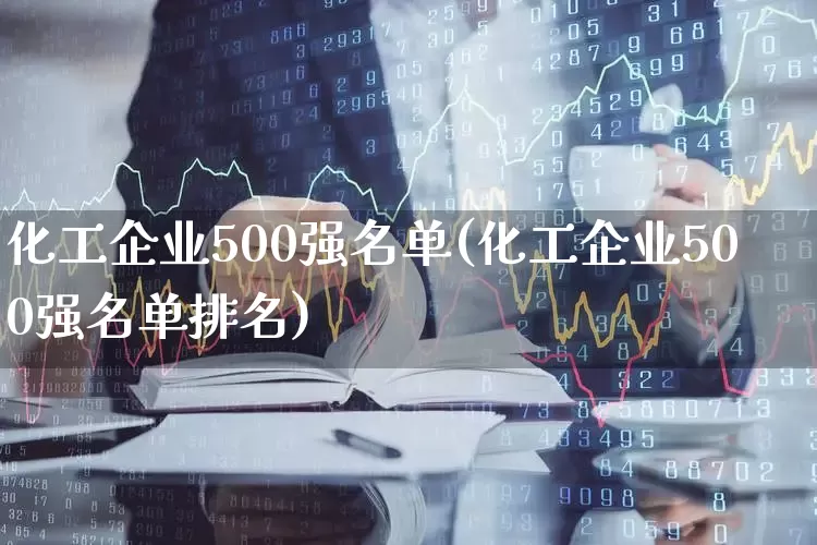 化工企业500强名单(化工企业500强名单排名)_https://www.nalian8.com_上交所_第1张