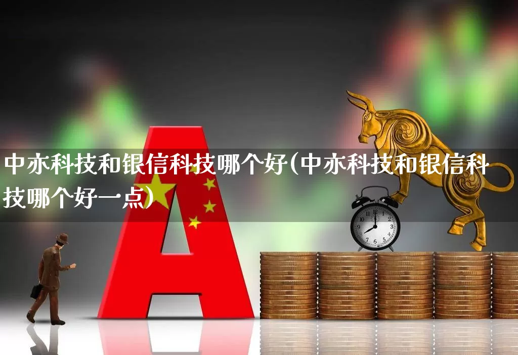 中亦科技和银信科技哪个好(中亦科技和银信科技哪个好一点)_https://www.nalian8.com_创业板_第1张