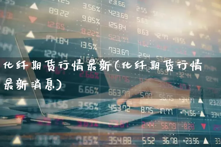 化纤期货行情最新(化纤期货行情最新消息)_https://www.nalian8.com_深交所_第1张