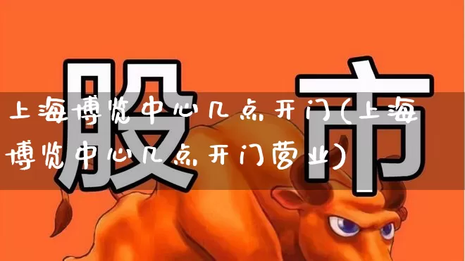 上海博览中心几点开门(上海博览中心几点开门营业)_https://www.nalian8.com_深交所_第1张