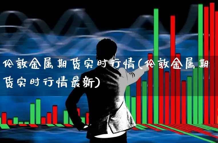 伦敦金属期货实时行情(伦敦金属期货实时行情最新)_https://www.nalian8.com_创业板_第1张