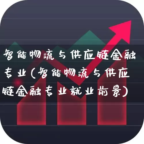 智能物流与供应链金融专业(智能物流与供应链金融专业就业前景)_https://www.nalian8.com_科创板_第1张